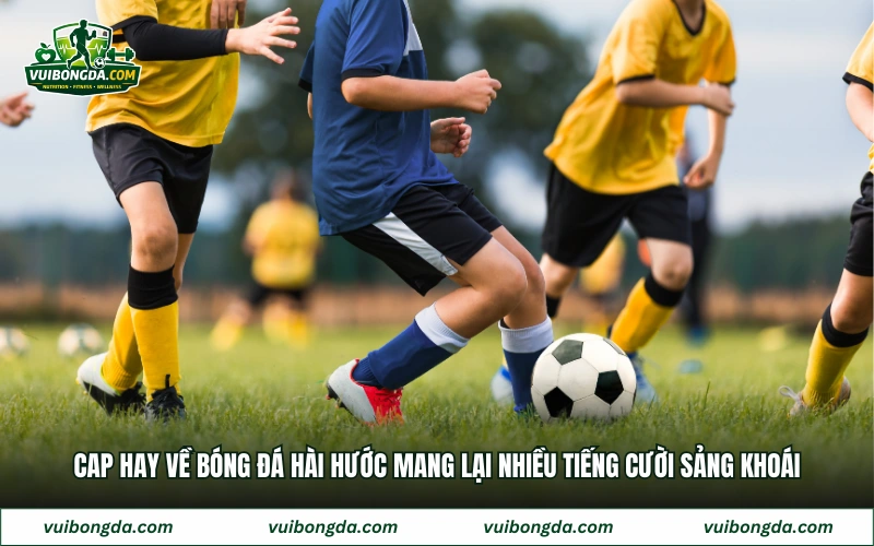 Cap hay về bóng đá hài hước mang lại nhiều tiếng cười sảng khoái