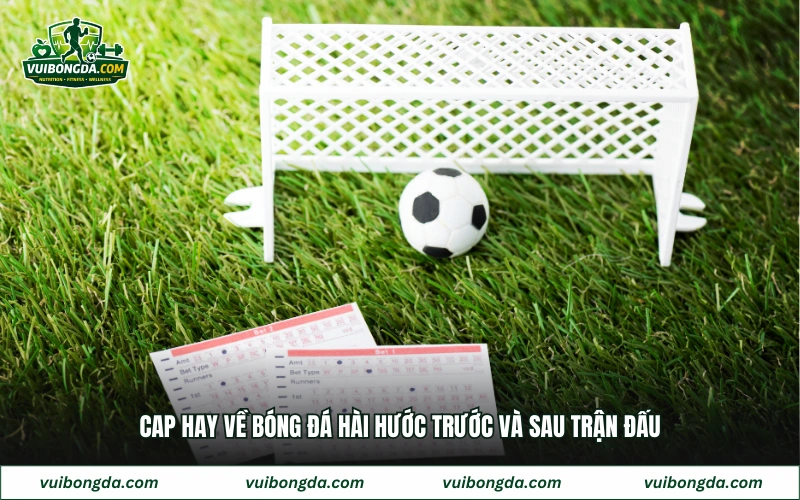 Cap hay về bóng đá hài hước trước và sau trận đấu