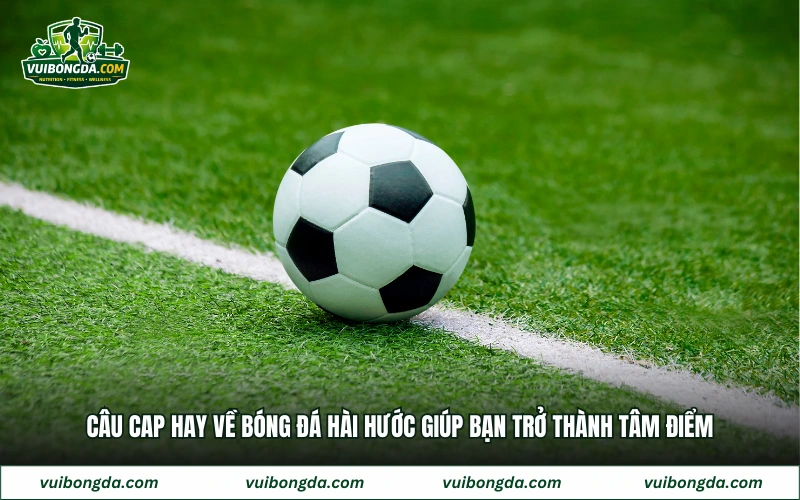 Câu cap hay về bóng đá hài hước giúp bạn trở thành tâm điểm