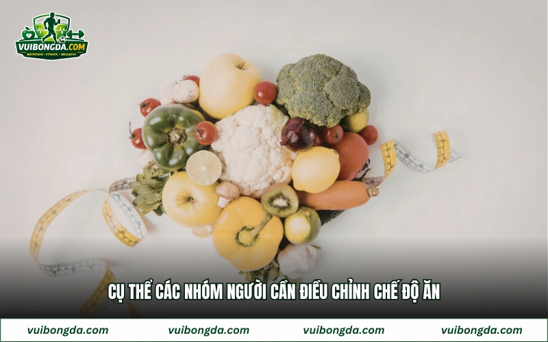 Cụ thể các nhóm người cần điều chỉnh chế độ ăn