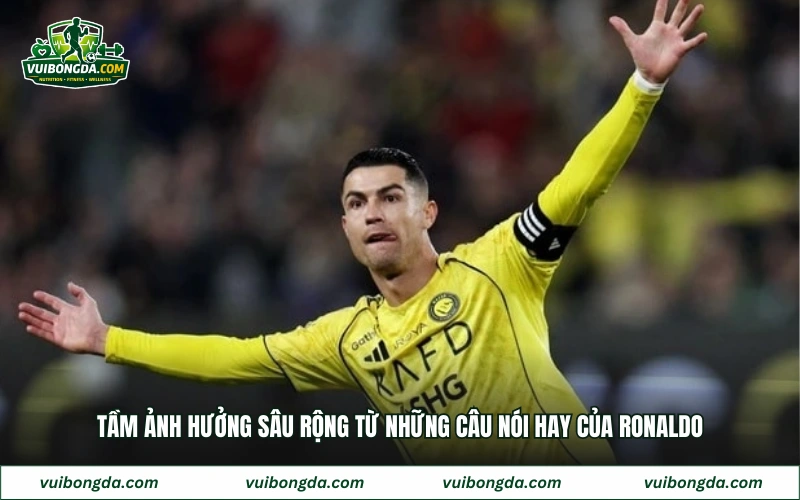 Tầm ảnh hưởng sâu rộng từ những câu nói hay của Ronaldo